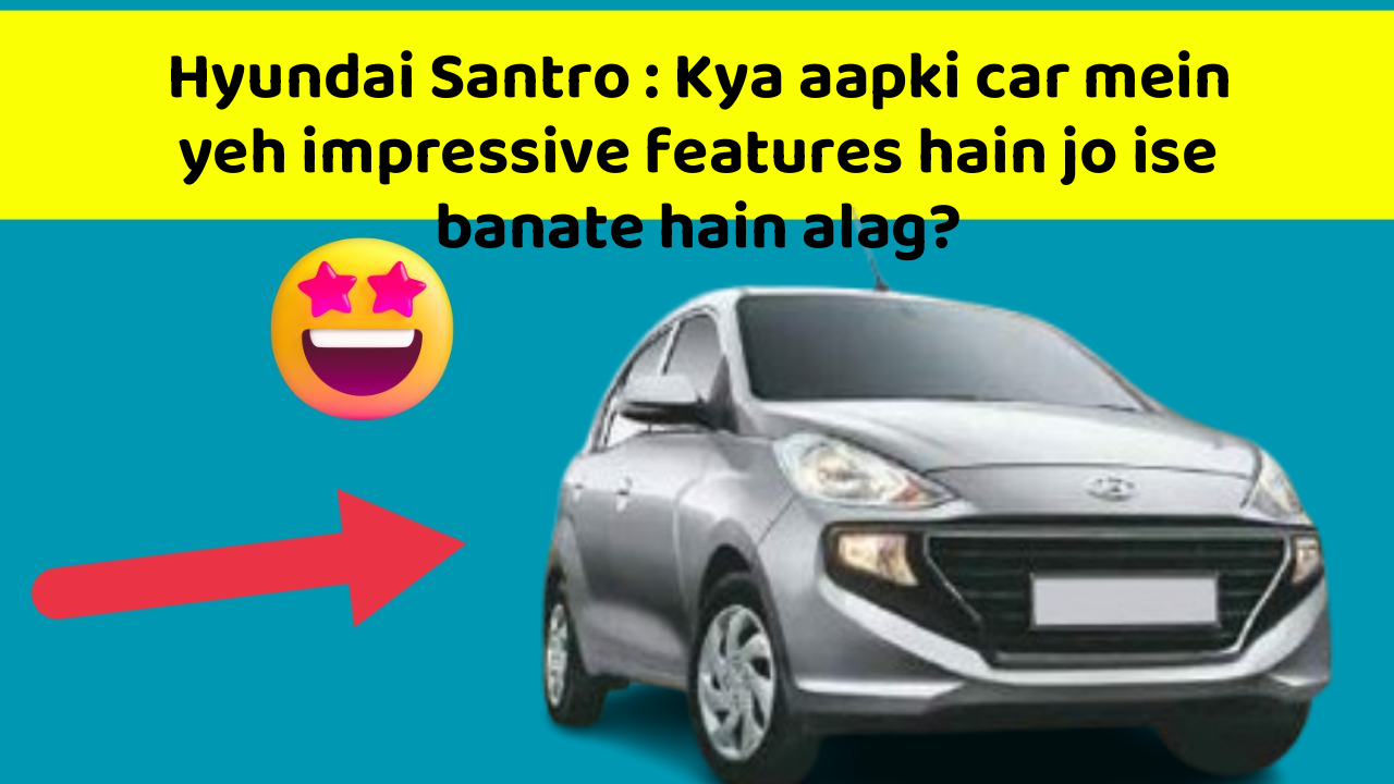 Hyundai Santro: Kya aapki car mein yeh impressive features hain jo ise banate hain alag?
